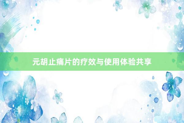 元胡止痛片的疗效与使用体验共享